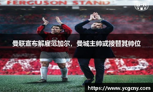 曼联宣布解雇范加尔，曼城主帅或接替其帅位