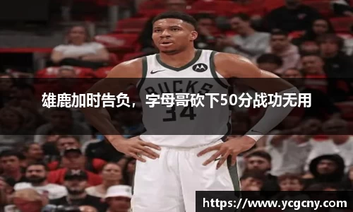雄鹿加时告负，字母哥砍下50分战功无用