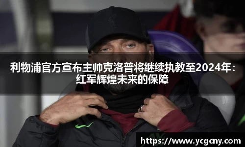 利物浦官方宣布主帅克洛普将继续执教至2024年：红军辉煌未来的保障