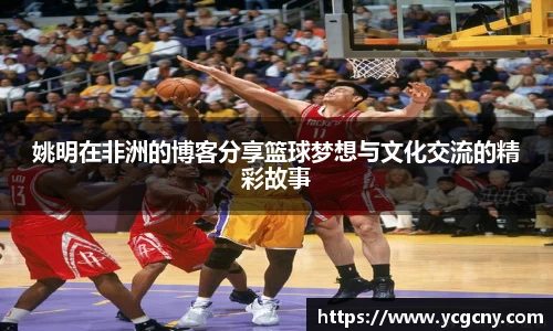 姚明在非洲的博客分享篮球梦想与文化交流的精彩故事