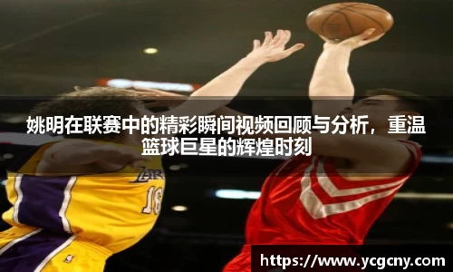 姚明在联赛中的精彩瞬间视频回顾与分析，重温篮球巨星的辉煌时刻