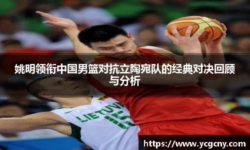 姚明领衔中国男篮对抗立陶宛队的经典对决回顾与分析
