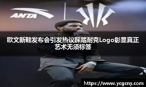 欧文新鞋发布会引发热议踩踏耐克Logo彰显真正艺术无须标签
