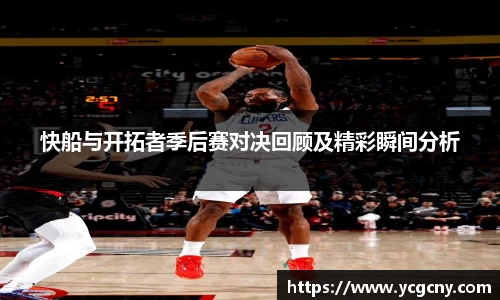 快船与开拓者季后赛对决回顾及精彩瞬间分析