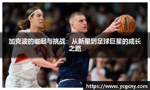 加克波的崛起与挑战：从新星到足球巨星的成长之路