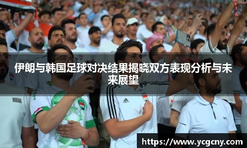 伊朗与韩国足球对决结果揭晓双方表现分析与未来展望