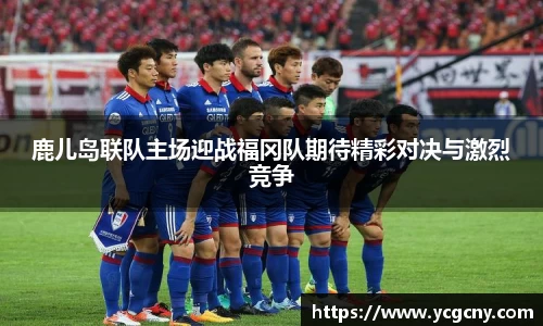 鹿儿岛联队主场迎战福冈队期待精彩对决与激烈竞争