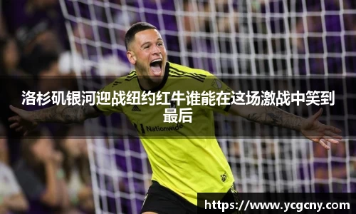 洛杉矶银河迎战纽约红牛谁能在这场激战中笑到最后